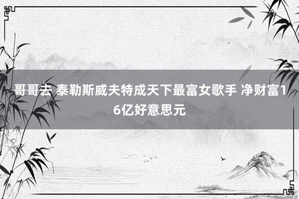 哥哥去 泰勒斯威夫特成天下最富女歌手 净财富16亿好意思元