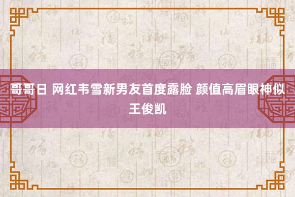 哥哥日 网红韦雪新男友首度露脸 颜值高眉眼神似王俊凯