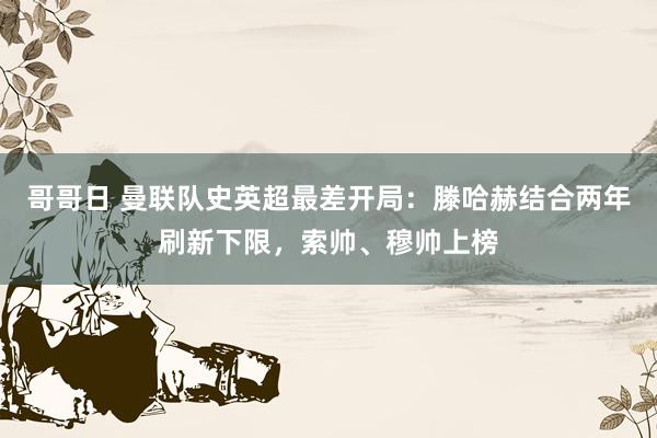 哥哥日 曼联队史英超最差开局：滕哈赫结合两年刷新下限，索帅、穆帅上榜