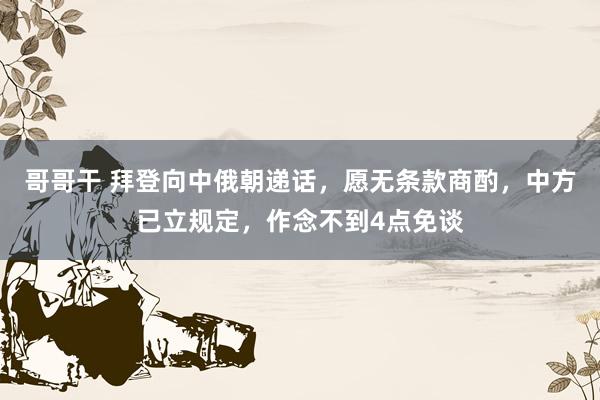 哥哥干 拜登向中俄朝递话，愿无条款商酌，中方已立规定，作念不到4点免谈