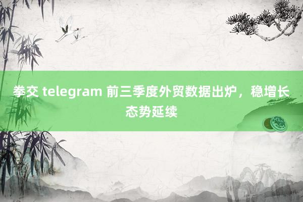 拳交 telegram 前三季度外贸数据出炉，稳增长态势延续