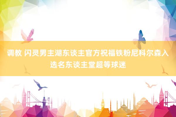 调教 闪灵男主湖东谈主官方祝福铁粉尼科尔森入选名东谈主堂超等球迷