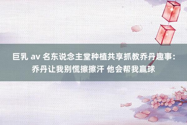 巨乳 av 名东说念主堂种植共享抓教乔丹趣事：乔丹让我别慌擦擦汗 他会帮我赢球