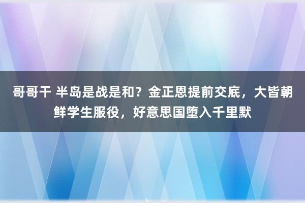 哥哥干 半岛是战是和？金正恩提前交底，大皆朝鲜学生服役，好意思国堕入千里默