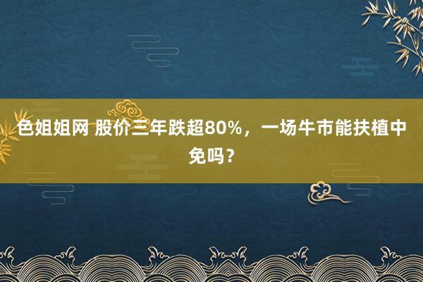 色姐姐网 股价三年跌超80%，一场牛市能扶植中免吗？