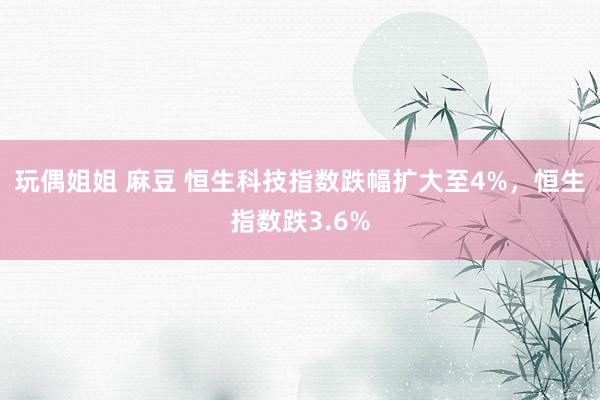 玩偶姐姐 麻豆 恒生科技指数跌幅扩大至4%，恒生指数跌3.6%