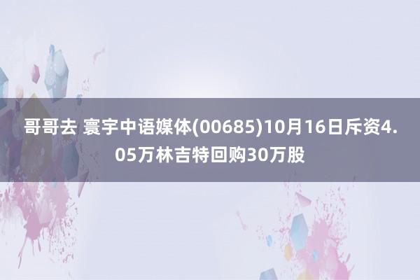 哥哥去 寰宇中语媒体(00685)10月16日斥资4.05万林吉特回购30万股