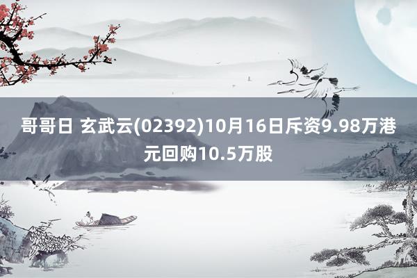 哥哥日 玄武云(02392)10月16日斥资9.98万港元回购10.5万股