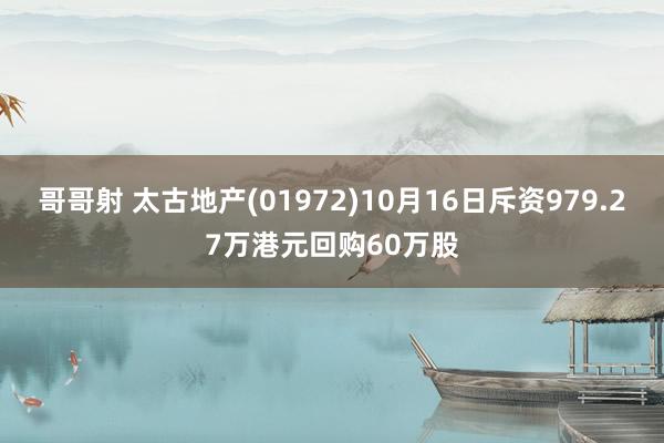 哥哥射 太古地产(01972)10月16日斥资979.27万港元回购60万股