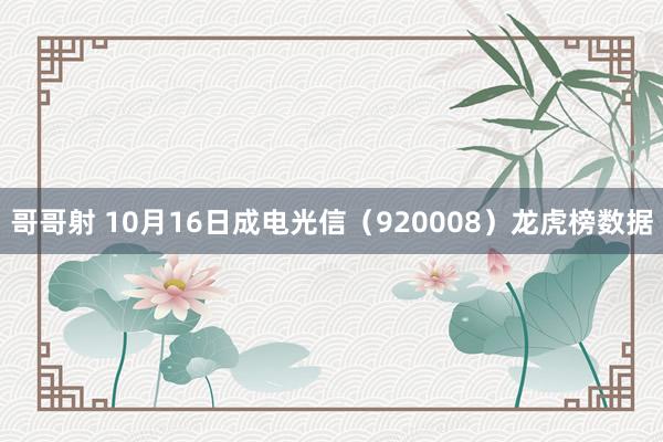 哥哥射 10月16日成电光信（920008）龙虎榜数据