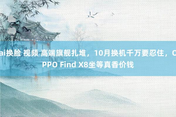 ai换脸 视频 高端旗舰扎堆，10月换机千万要忍住，OPPO Find X8坐等真香价钱