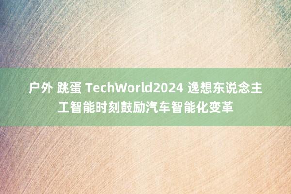 户外 跳蛋 TechWorld2024 逸想东说念主工智能时刻鼓励汽车智能化变革