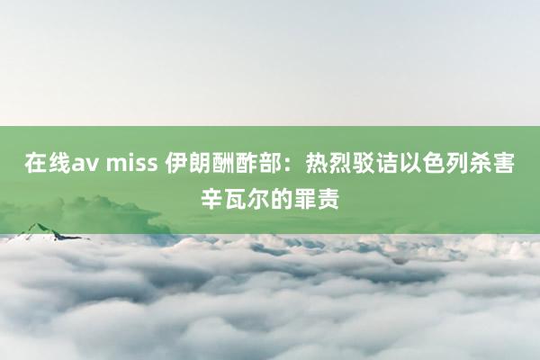 在线av miss 伊朗酬酢部：热烈驳诘以色列杀害辛瓦尔的罪责