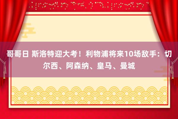 哥哥日 斯洛特迎大考！利物浦将来10场敌手：切尔西、阿森纳、皇马、曼城