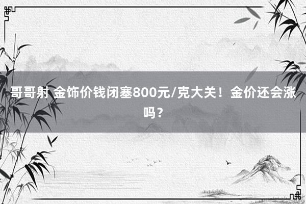 哥哥射 金饰价钱闭塞800元/克大关！金价还会涨吗？