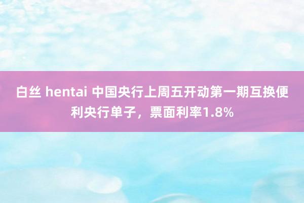 白丝 hentai 中国央行上周五开动第一期互换便利央行单子，票面利率1.8%