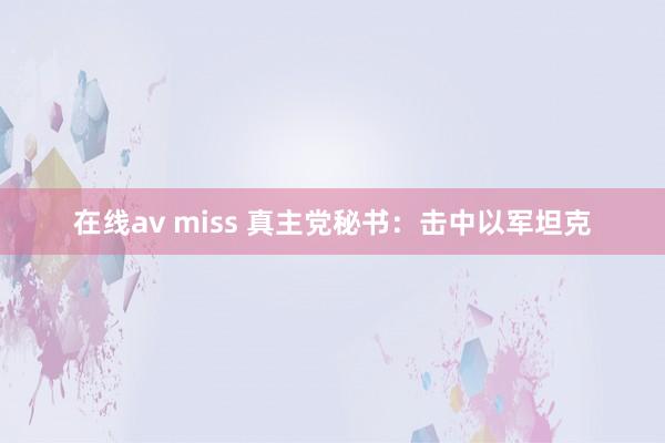 在线av miss 真主党秘书：击中以军坦克