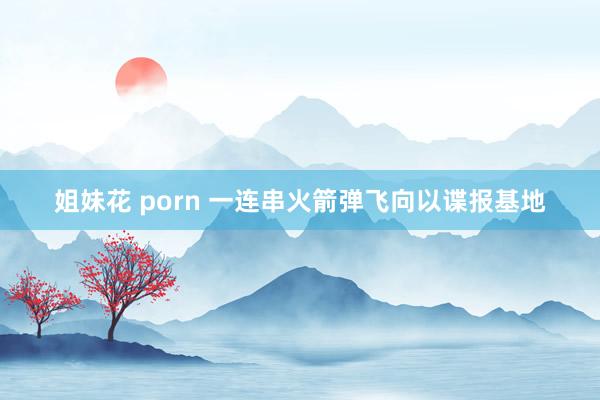 姐妹花 porn 一连串火箭弹飞向以谍报基地