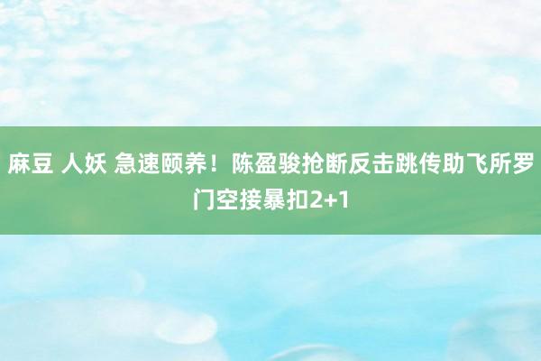 麻豆 人妖 急速颐养！陈盈骏抢断反击跳传助飞所罗门空接暴扣2+1