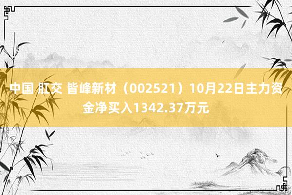 中国 肛交 皆峰新材（002521）10月22日主力资金净买入1342.37万元