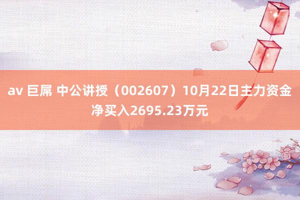 av 巨屌 中公讲授（002607）10月22日主力资金净买入2695.23万元