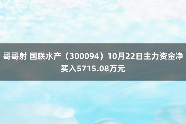 哥哥射 国联水产（300094）10月22日主力资金净买入5715.08万元