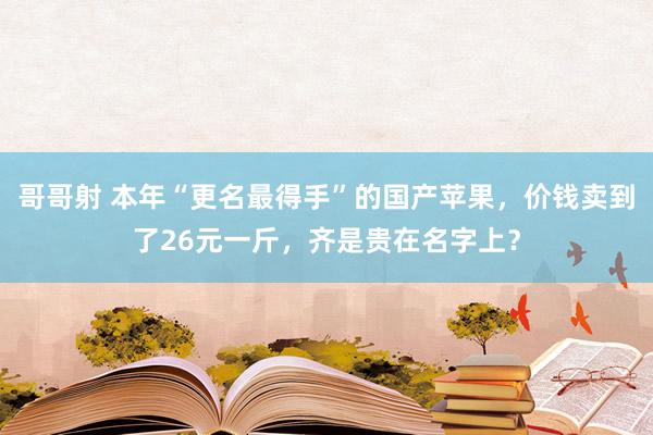 哥哥射 本年“更名最得手”的国产苹果，价钱卖到了26元一斤，齐是贵在名字上？