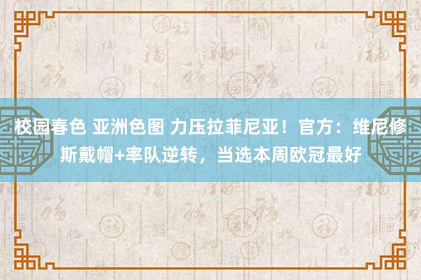 校园春色 亚洲色图 力压拉菲尼亚！官方：维尼修斯戴帽+率队逆转，当选本周欧冠最好