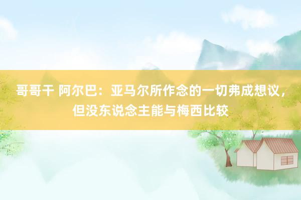 哥哥干 阿尔巴：亚马尔所作念的一切弗成想议，但没东说念主能与梅西比较