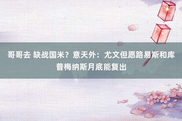 哥哥去 缺战国米？意天外：尤文但愿路易斯和库普梅纳斯月底能复出