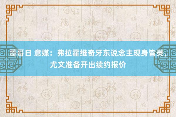 哥哥日 意媒：弗拉霍维奇牙东说念主现身皆灵，尤文准备开出续约报价