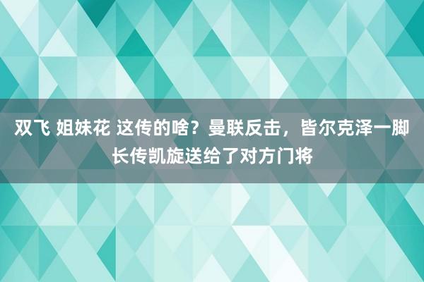 双飞 姐妹花 这传的啥？曼联反击，皆尔克泽一脚长传凯旋送给了对方门将