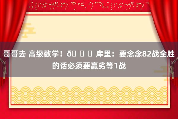 哥哥去 高级数学！😂库里：要念念82战全胜的话必须要赢劣等1战