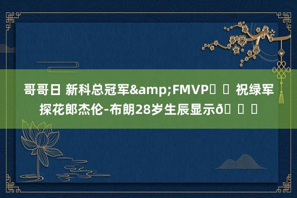 哥哥日 新科总冠军&FMVP☘️祝绿军探花郎杰伦-布朗28岁生辰显示🎂