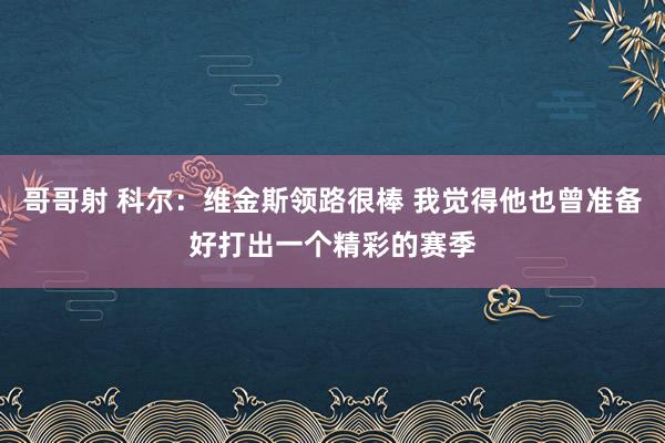 哥哥射 科尔：维金斯领路很棒 我觉得他也曾准备好打出一个精彩的赛季