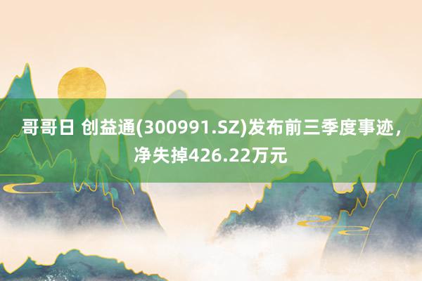 哥哥日 创益通(300991.SZ)发布前三季度事迹，净失掉426.22万元