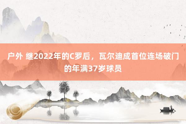 户外 继2022年的C罗后，瓦尔迪成首位连场破门的年满37岁球员