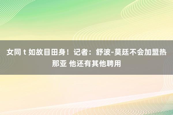 女同 t 如故目田身！记者：舒波-莫廷不会加盟热那亚 他还有其他聘用