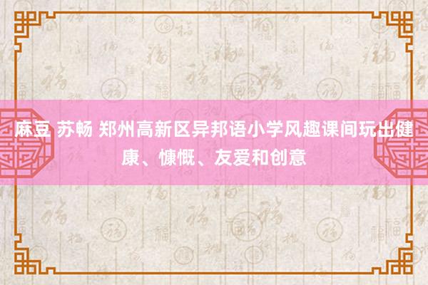 麻豆 苏畅 郑州高新区异邦语小学风趣课间玩出健康、慷慨、友爱和创意