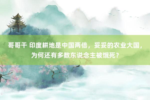 哥哥干 印度耕地是中国两倍，妥妥的农业大国，为何还有多数东说念主被饿死？