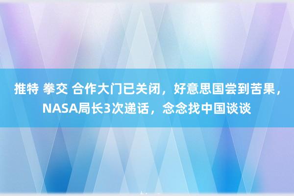 推特 拳交 合作大门已关闭，好意思国尝到苦果，NASA局长3次递话，念念找中国谈谈