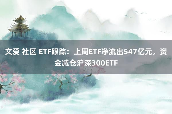 文爱 社区 ETF跟踪：上周ETF净流出547亿元，资金减仓沪深300ETF