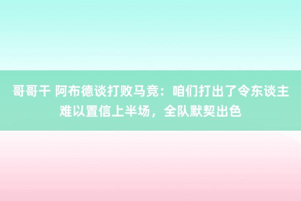 哥哥干 阿布德谈打败马竞：咱们打出了令东谈主难以置信上半场，全队默契出色