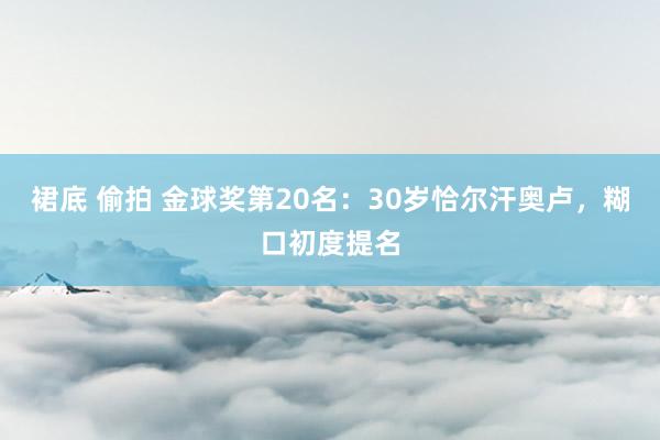 裙底 偷拍 金球奖第20名：30岁恰尔汗奥卢，糊口初度提名