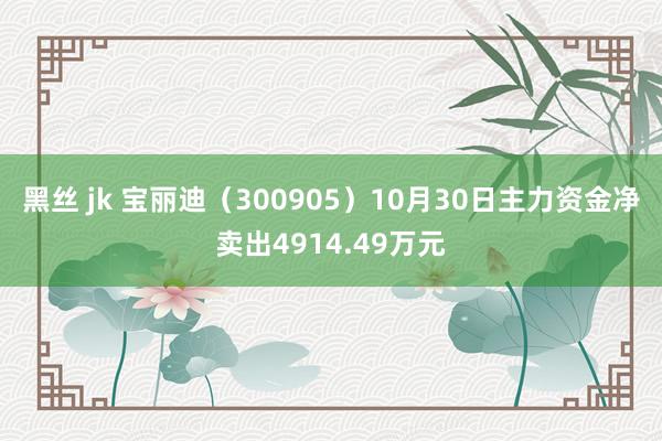 黑丝 jk 宝丽迪（300905）10月30日主力资金净卖出4914.49万元