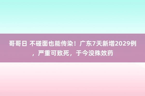 哥哥日 不碰面也能传染！广东7天新增2029例，严重可致死，于今没殊效药