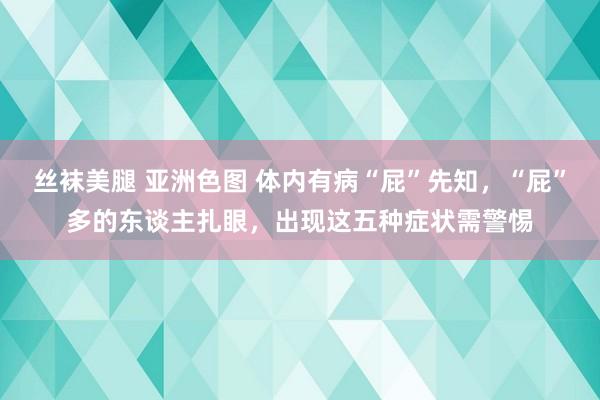 丝袜美腿 亚洲色图 体内有病“屁”先知，“屁”多的东谈主扎眼，出现这五种症状需警惕