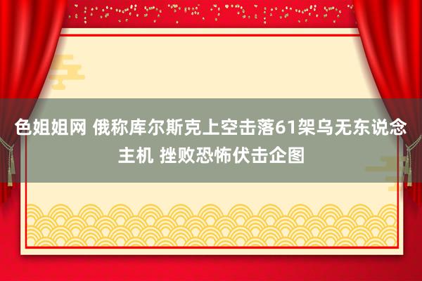 色姐姐网 俄称库尔斯克上空击落61架乌无东说念主机 挫败恐怖伏击企图