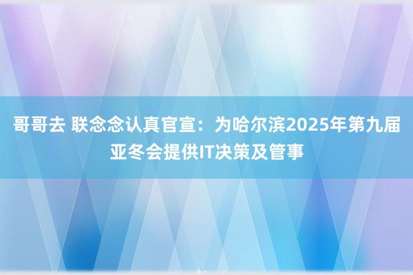 哥哥去 联念念认真官宣：为哈尔滨2025年第九届亚冬会提供IT决策及管事