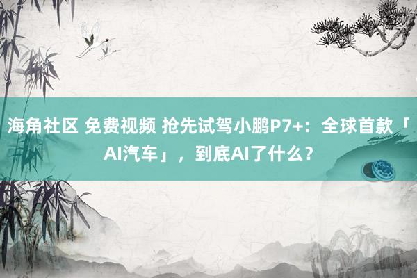 海角社区 免费视频 抢先试驾小鹏P7+：全球首款「AI汽车」，到底AI了什么？